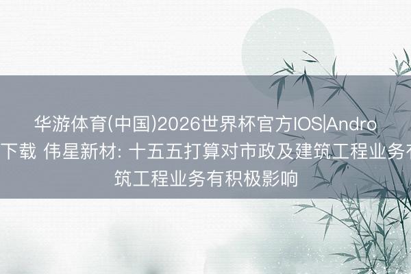 华游体育(中国)2026世界杯官方IOS|Android手机app下载 伟星新材: 十五五打算对市政及建筑工程业务有积极影响