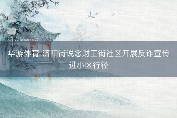 华游体育 济阳街说念财工街社区开展反诈宣传进小区行径