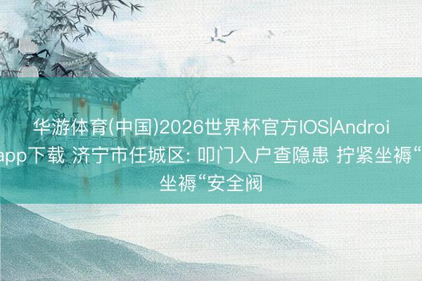 华游体育(中国)2026世界杯官方IOS|Android手机app下载 济宁市任城区: 叩门入户查隐患 拧紧坐褥“安全阀