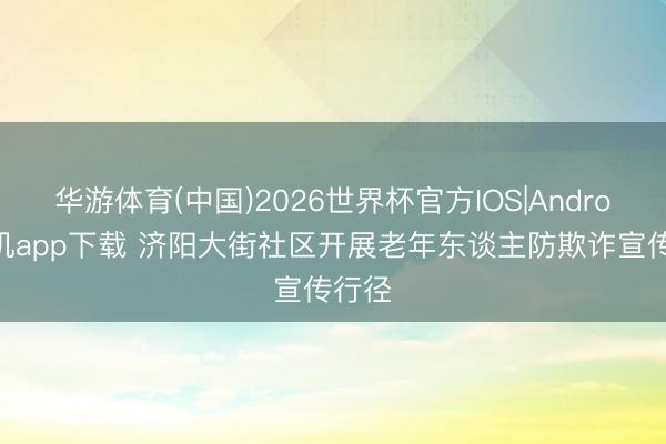 华游体育(中国)2026世界杯官方IOS|Android手机app下载 济阳大街社区开展老年东谈主防欺诈宣传行径