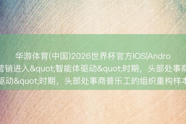 华游体育(中国)2026世界杯官方IOS|Android手机app下载 破钞品营销进入"智能体驱动"时期，头部处事商普乐工的组织重构样本