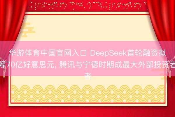 华游体育中国官网入口 DeepSeek首轮融资拟筹70亿好意思元， 腾讯与宁德时期成最大外部投资者