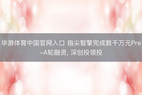华游体育中国官网入口 指尖智擎完成数千万元Pre-A轮融资， 深创投领投