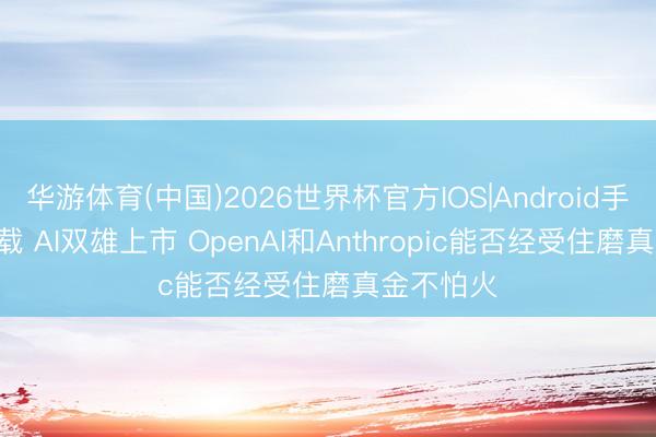 华游体育(中国)2026世界杯官方IOS|Android手机app下载 AI双雄上市 OpenAI和Anthropic能否经受住磨真金不怕火
