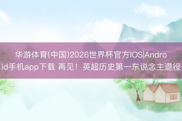 华游体育(中国)2026世界杯官方IOS|Android手机app下载 再见！英超历史第一东说念主退役