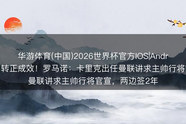 华游体育(中国)2026世界杯官方IOS|Android手机app下载 转正成效!罗马诺:卡里克出任曼联讲求主帅行将官宣,两边签2年