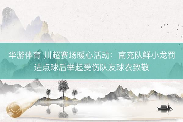华游体育 川超赛场暖心活动：南充队鲜小龙罚进点球后举起受伤队友球衣致敬