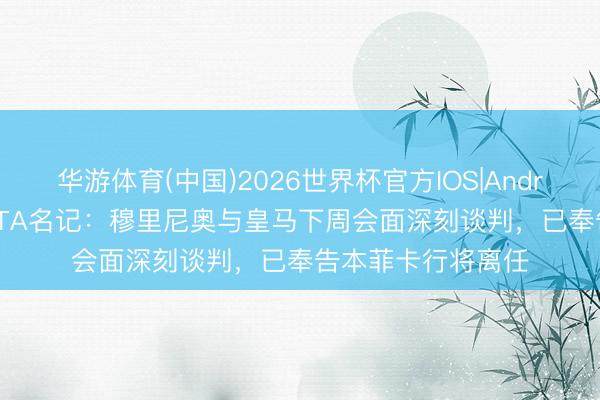 华游体育(中国)2026世界杯官方IOS|Android手机app下载 TA名记：穆里尼奥与皇马下周会面深刻谈判，已奉告本菲卡行将离任