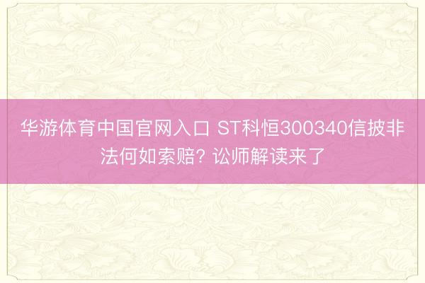 华游体育中国官网入口 ST科恒300340信披非法何如索赔? 讼师解读来了