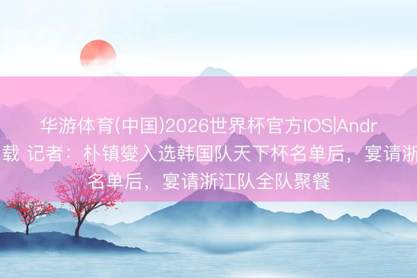 华游体育(中国)2026世界杯官方IOS|Android手机app下载 记者：朴镇燮入选韩国队天下杯名单后，宴请浙江队全队聚餐