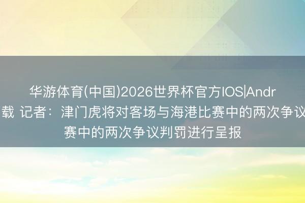 华游体育(中国)2026世界杯官方IOS|Android手机app下载 记者：津门虎将对客场与海港比赛中的两次争议判罚进行呈报