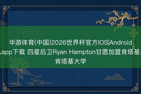 华游体育(中国)2026世界杯官方IOS|Android手机app下载 四星后卫Ryan Hampton甘愿加盟肯塔基大学