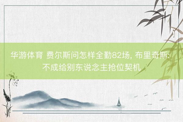 华游体育 费尔斯问怎样全勤82场, 布里奇斯: 不成给别东说念主抢位契机