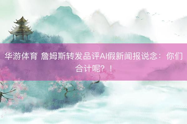 华游体育 詹姆斯转发品评AI假新闻报说念：你们合计呢？！
