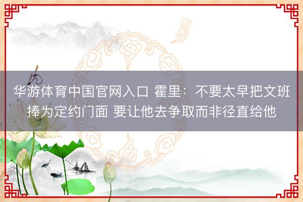 华游体育中国官网入口 霍里：不要太早把文班捧为定约门面 要让他去争取而非径直给他