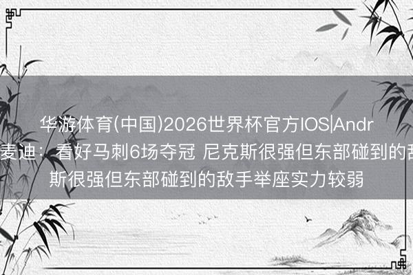 华游体育(中国)2026世界杯官方IOS|Android手机app下载 麦迪:看好马刺6场夺冠 尼克斯很强但东部碰到的敌手举座实力较弱
