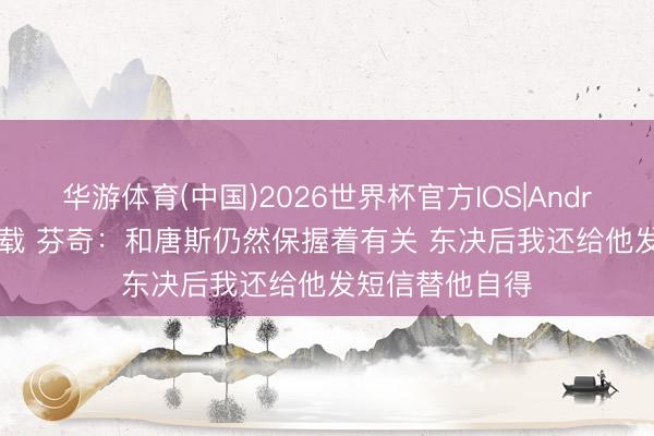 华游体育(中国)2026世界杯官方IOS|Android手机app下载 芬奇：和唐斯仍然保握着有关 东决后我还给他发短信替他自得